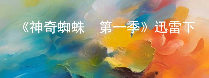 陳婧菲發布《神奇蜘蛛俠第一季》迅雷下載/在線觀看-動漫卡通-美劇天堂